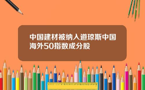 中国建材被纳入道琼斯中国海外50指数成分股