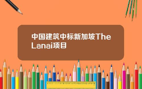 中国建筑中标新加坡TheLanai项目