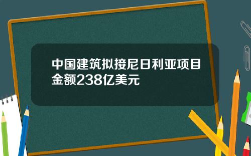 中国建筑拟接尼日利亚项目金额238亿美元