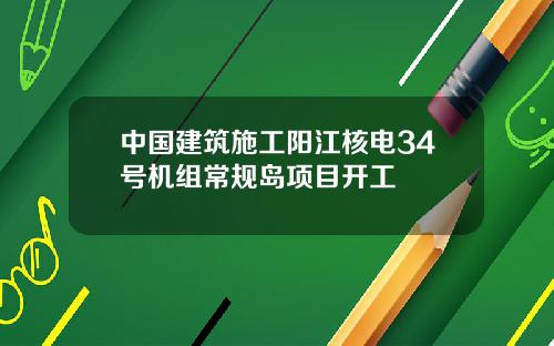 中国建筑施工阳江核电34号机组常规岛项目开工