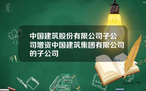 中国建筑股份有限公司子公司增资中国建筑集团有限公司的子公司