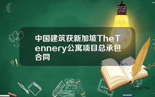 中国建筑获新加坡TheTennery公寓项目总承包合同
