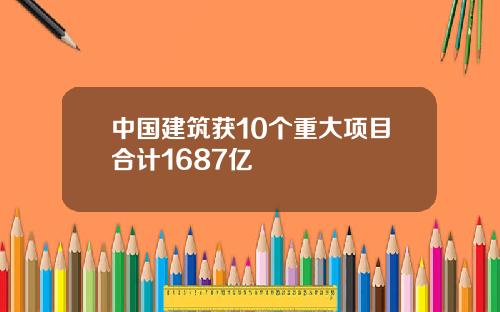中国建筑获10个重大项目合计1687亿