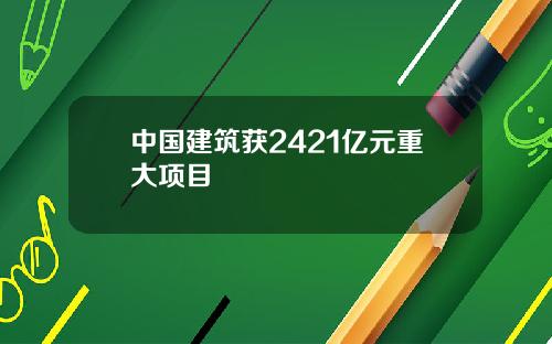中国建筑获2421亿元重大项目