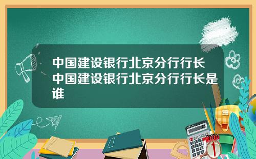 中国建设银行北京分行行长中国建设银行北京分行行长是谁