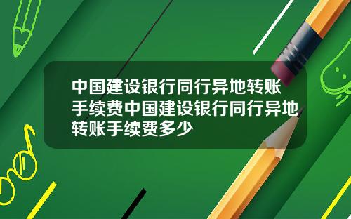 中国建设银行同行异地转账手续费中国建设银行同行异地转账手续费多少