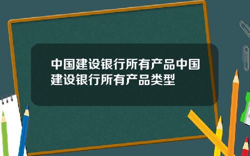中国建设银行所有产品中国建设银行所有产品类型