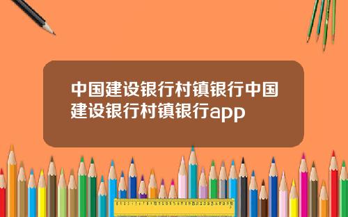 中国建设银行村镇银行中国建设银行村镇银行app