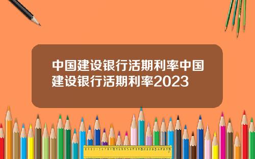 中国建设银行活期利率中国建设银行活期利率2023