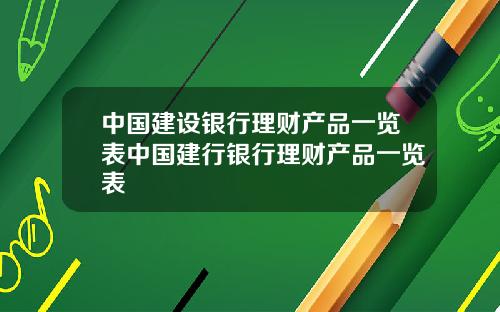 中国建设银行理财产品一览表中国建行银行理财产品一览表