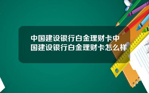 中国建设银行白金理财卡中国建设银行白金理财卡怎么样