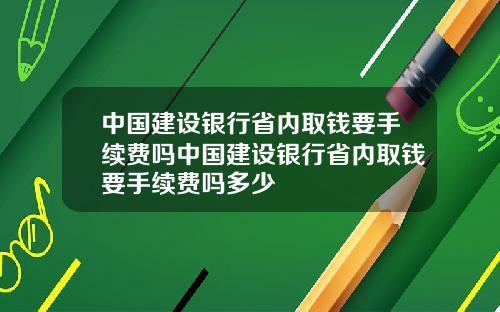 中国建设银行省内取钱要手续费吗中国建设银行省内取钱要手续费吗多少