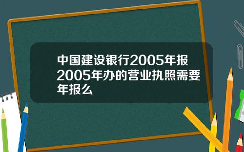 中国建设银行2005年报2005年办的营业执照需要年报么