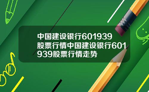 中国建设银行601939股票行情中国建设银行601939股票行情走势