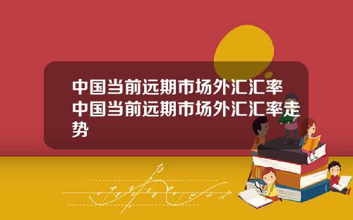 中国当前远期市场外汇汇率中国当前远期市场外汇汇率走势