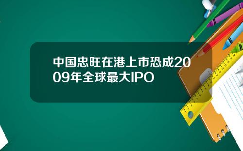 中国忠旺在港上市恐成2009年全球最大IPO