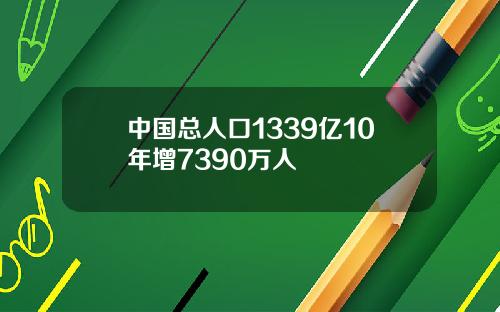中国总人口1339亿10年增7390万人
