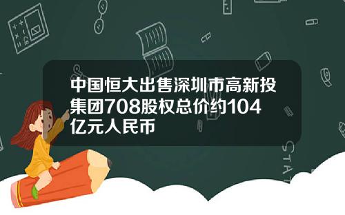中国恒大出售深圳市高新投集团708股权总价约104亿元人民币