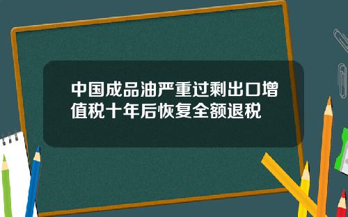 中国成品油严重过剩出口增值税十年后恢复全额退税