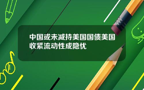 中国或未减持美国国债美国收紧流动性成隐忧