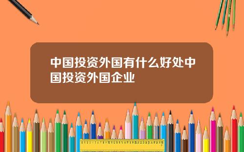 中国投资外国有什么好处中国投资外国企业