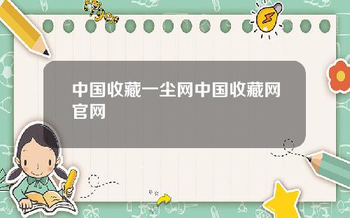 中国收藏一尘网中国收藏网官网