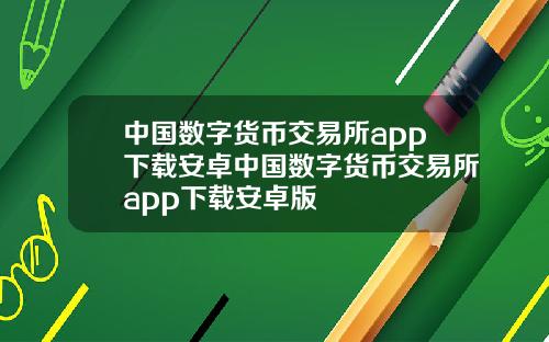 中国数字货币交易所app下载安卓中国数字货币交易所app下载安卓版