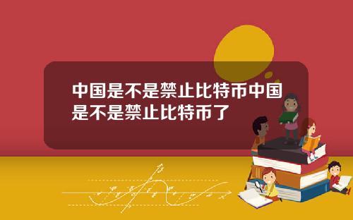 中国是不是禁止比特币中国是不是禁止比特币了