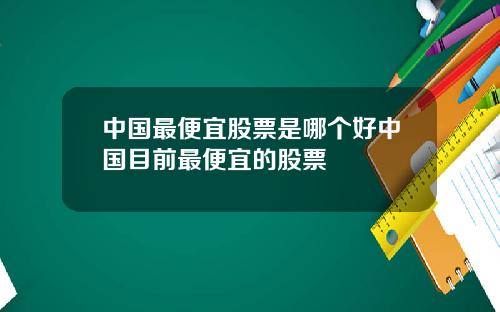 中国最便宜股票是哪个好中国目前最便宜的股票