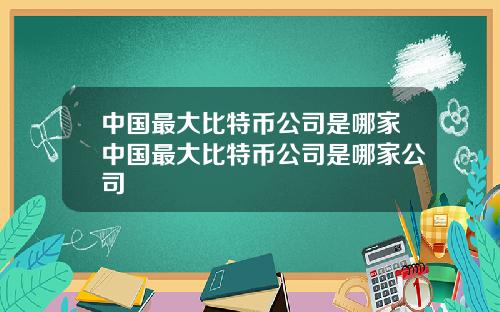 中国最大比特币公司是哪家中国最大比特币公司是哪家公司
