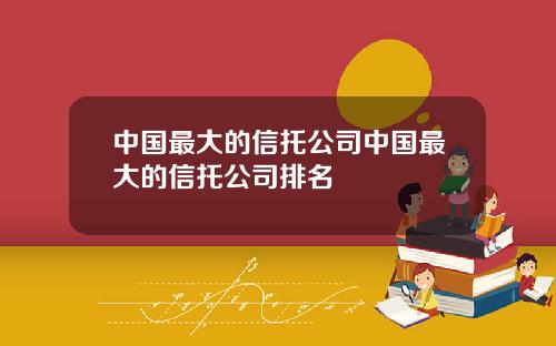 中国最大的信托公司中国最大的信托公司排名