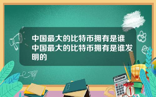 中国最大的比特币拥有是谁中国最大的比特币拥有是谁发明的