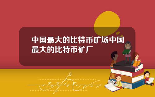 中国最大的比特币矿场中国最大的比特币矿厂