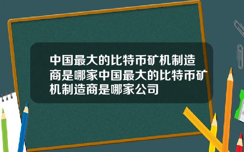 中国最大的比特币矿机制造商是哪家中国最大的比特币矿机制造商是哪家公司