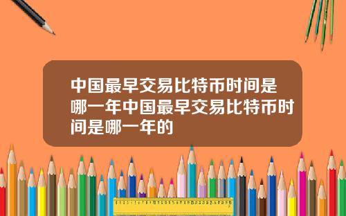 中国最早交易比特币时间是哪一年中国最早交易比特币时间是哪一年的