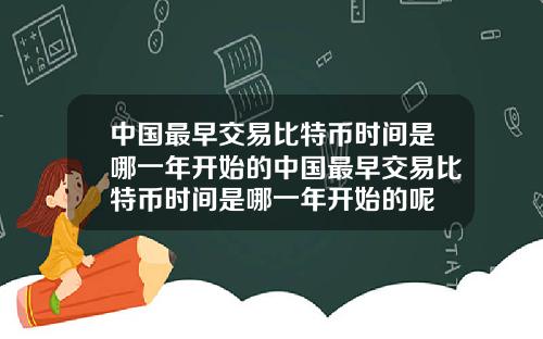 中国最早交易比特币时间是哪一年开始的中国最早交易比特币时间是哪一年开始的呢