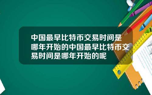 中国最早比特币交易时间是哪年开始的中国最早比特币交易时间是哪年开始的呢