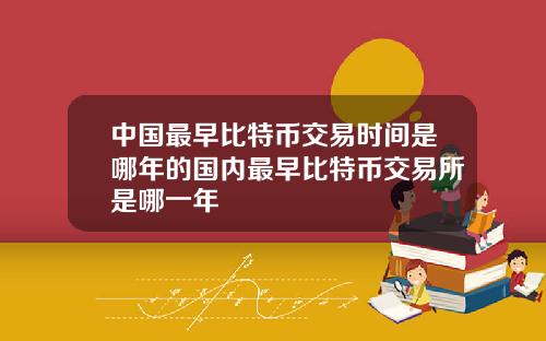 中国最早比特币交易时间是哪年的国内最早比特币交易所是哪一年