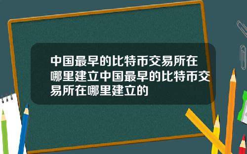 中国最早的比特币交易所在哪里建立中国最早的比特币交易所在哪里建立的