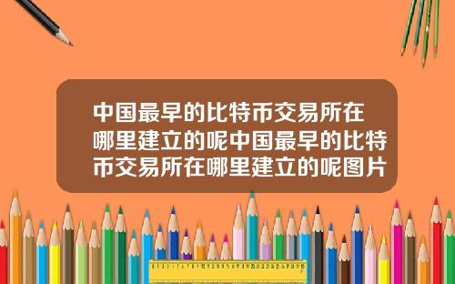 中国最早的比特币交易所在哪里建立的呢中国最早的比特币交易所在哪里建立的呢图片