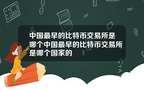 中国最早的比特币交易所是哪个中国最早的比特币交易所是哪个国家的