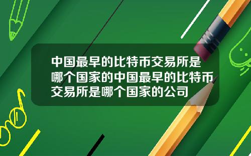 中国最早的比特币交易所是哪个国家的中国最早的比特币交易所是哪个国家的公司