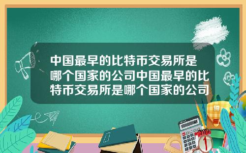中国最早的比特币交易所是哪个国家的公司中国最早的比特币交易所是哪个国家的公司开发的