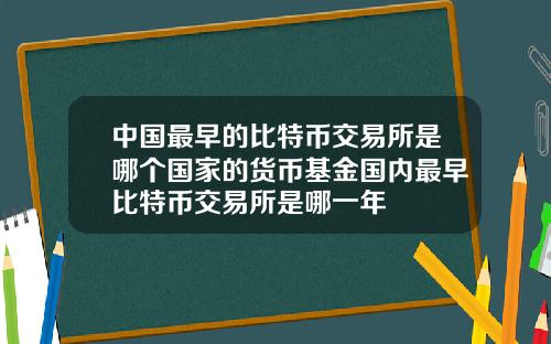 中国最早的比特币交易所是哪个国家的货币基金国内最早比特币交易所是哪一年