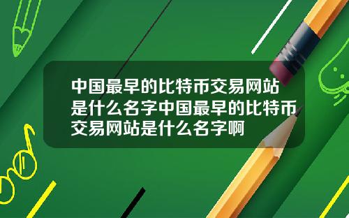 中国最早的比特币交易网站是什么名字中国最早的比特币交易网站是什么名字啊