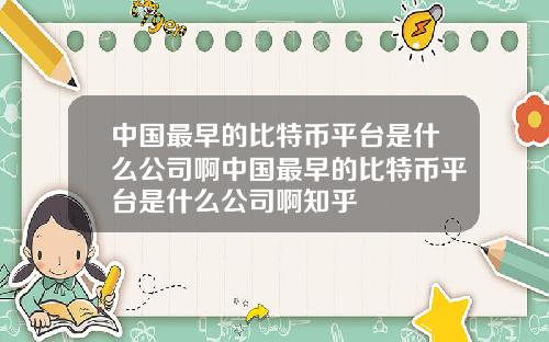 中国最早的比特币平台是什么公司啊中国最早的比特币平台是什么公司啊知乎