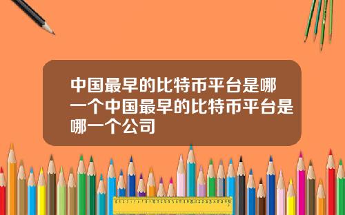 中国最早的比特币平台是哪一个中国最早的比特币平台是哪一个公司