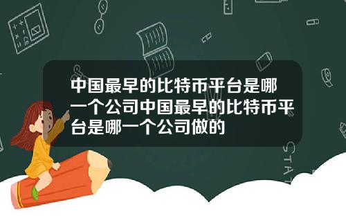 中国最早的比特币平台是哪一个公司中国最早的比特币平台是哪一个公司做的