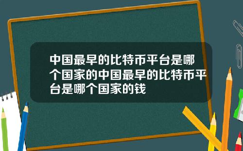 中国最早的比特币平台是哪个国家的中国最早的比特币平台是哪个国家的钱