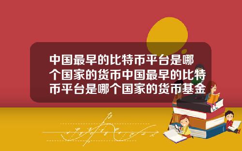 中国最早的比特币平台是哪个国家的货币中国最早的比特币平台是哪个国家的货币基金